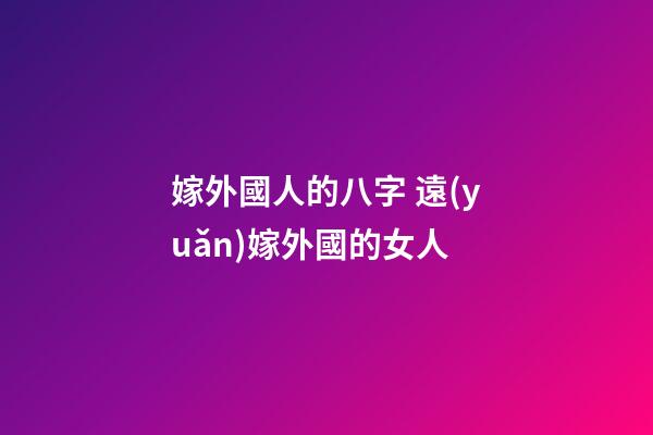 嫁外國人的八字 遠(yuǎn)嫁外國的女人